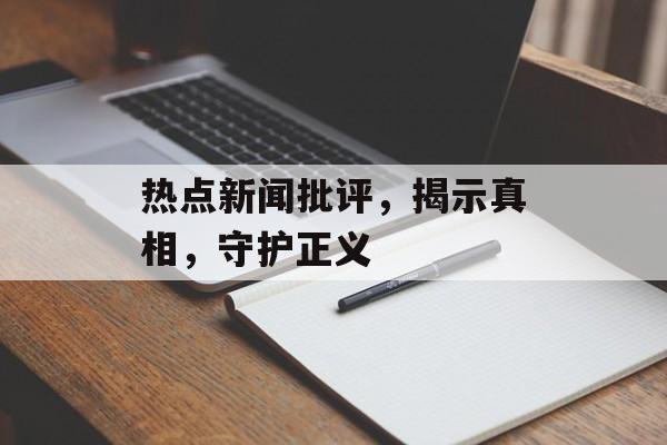 热点新闻批评,揭示真相,守护正义 热点新闻批评,揭示真相,守护正义