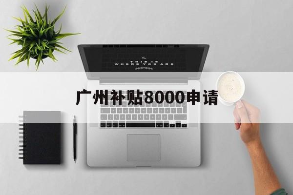 广州补贴8000申请 广州补贴8000申请