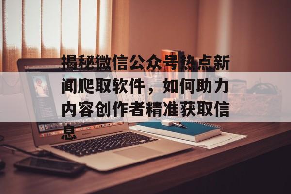 揭秘微信公众号热点新闻爬取软件,如何助力内容创作者精准获取信息 揭秘微信公众号热点新闻爬取软件,如何助力内容创作者精准获取信息