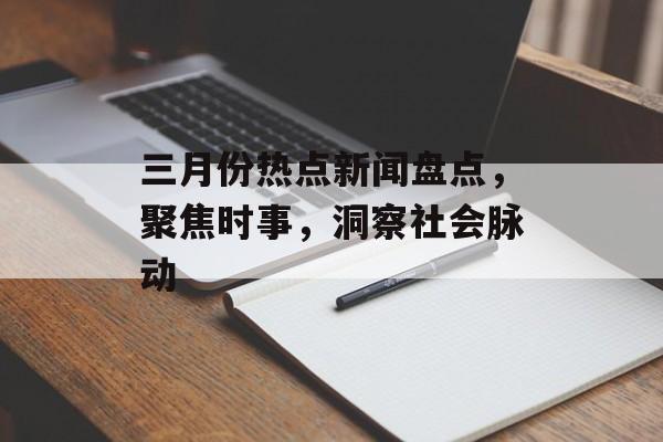 三月份热点新闻盘点，聚焦时事，洞察社会脉动