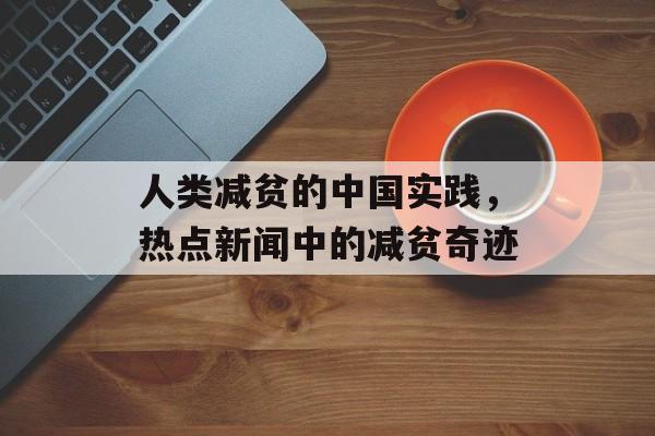 人类减贫的中国实践，热点新闻中的减贫奇迹