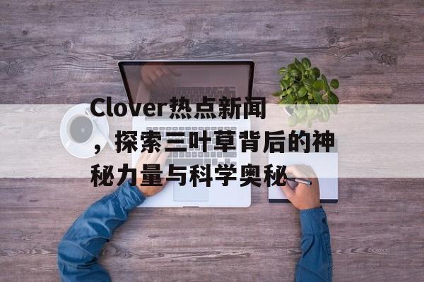 Clover热点新闻,探索三叶草背后的神秘力量与科学奥秘 Clover热点新闻,探索三叶草背后的神秘力量与科学奥秘