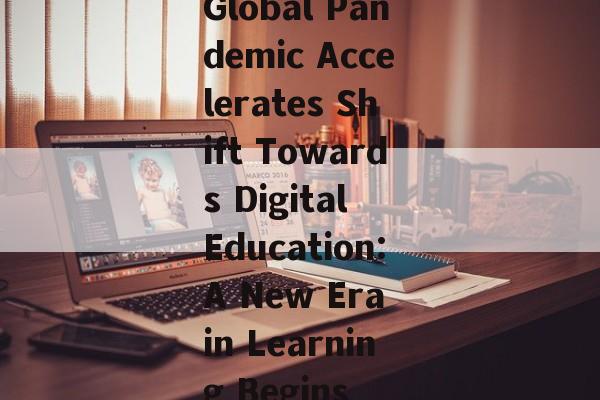 Global Pandemic Accelerates Shift Towards Digital Education:A New Era in Learning Begins Global Pandemic Accelerates Shift Towards Digital Education:A New Era in Learning Begins