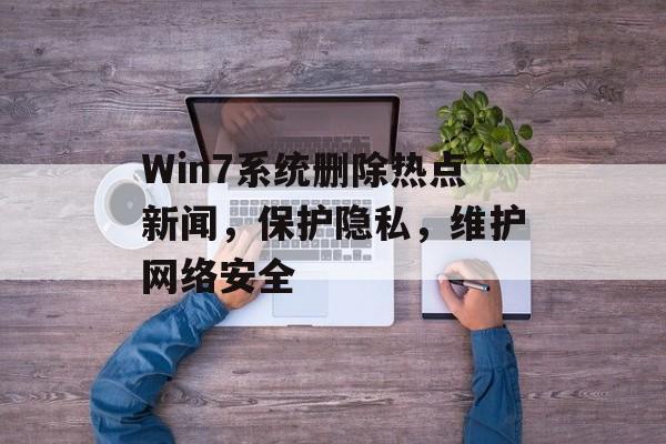 Win7系统删除热点新闻,保护隐私,维护网络安全 Win7系统删除热点新闻,保护隐私,维护网络安全
