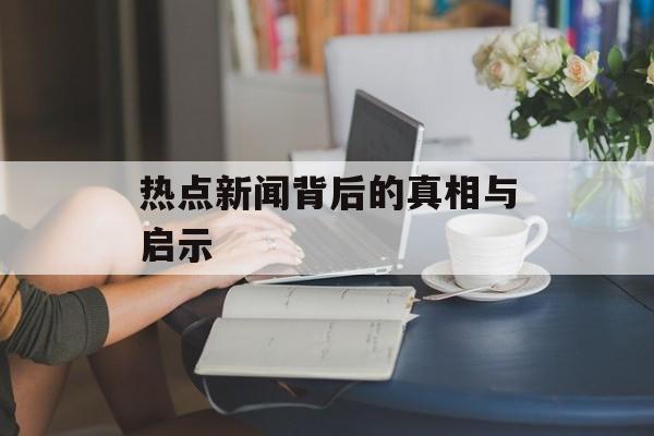 热点新闻背后的真相与启示 热点新闻背后的真相与启示