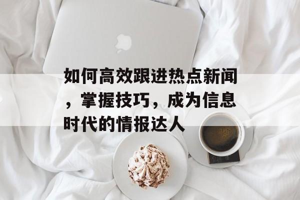 如何高效跟进热点新闻，掌握技巧，成为信息时代的情报达人