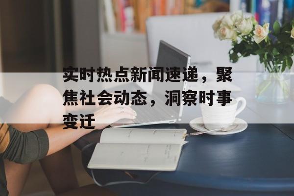 实时热点新闻速递,聚焦社会动态,洞察时事变迁 实时热点新闻速递,聚焦社会动态,洞察时事变迁