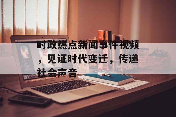 时政热点新闻事件视频,见证时代变迁,传递社会声音 时政热点新闻事件视频,见证时代变迁,传递社会声音
