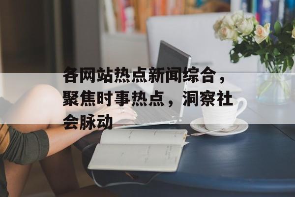 各网站热点新闻综合,聚焦时事热点,洞察社会脉动 各网站热点新闻综合,聚焦时事热点,洞察社会脉动