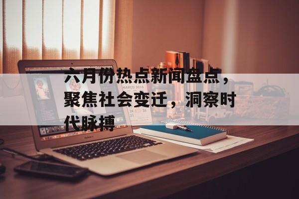 六月份热点新闻盘点,聚焦社会变迁,洞察时代脉搏 六月份热点新闻盘点,聚焦社会变迁,洞察时代脉搏