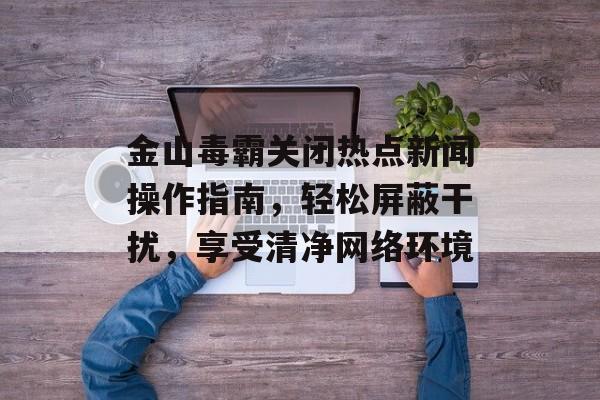 金山毒霸关闭热点新闻操作指南,轻松屏蔽干扰,享受清净网络环境 金山毒霸关闭热点新闻操作指南,轻松屏蔽干扰,享受清净网络环境