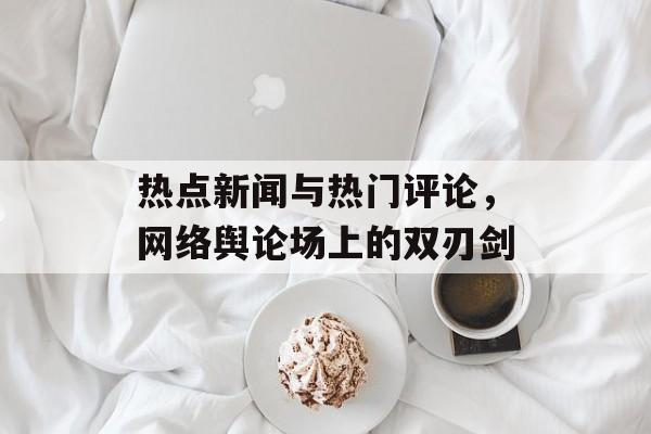 热点新闻与热门评论，网络舆论场上的双刃剑