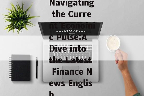 Navigating the Current Economic Pulse:A Dive into the Latest Finance News English Navigating the Current Economic Pulse:A Dive into the Latest Finance News English