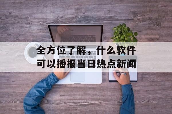 全方位了解,什么软件可以播报当日热点新闻 全方位了解,什么软件可以播报当日热点新闻