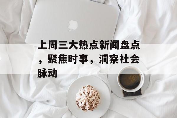 上周三大热点新闻盘点,聚焦时事,洞察社会脉动 上周三大热点新闻盘点,聚焦时事,洞察社会脉动