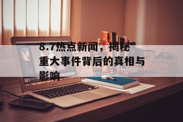 8.7热点新闻，揭秘重大事件背后的真相与影响