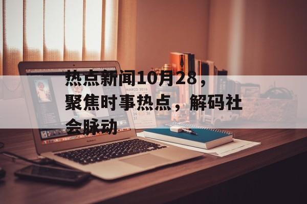 热点新闻10月28,聚焦时事热点,解码社会脉动 热点新闻10月28,聚焦时事热点,解码社会脉动