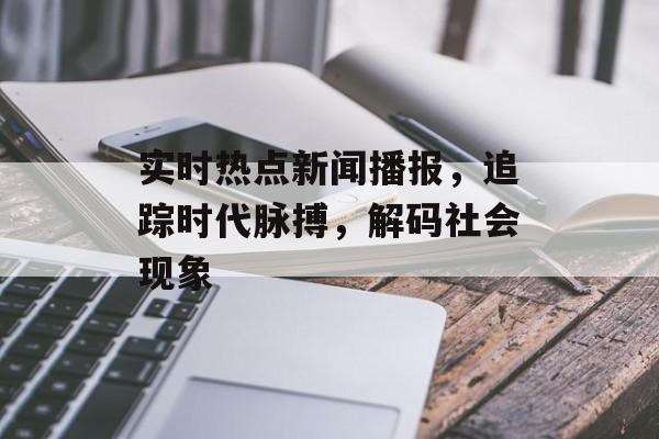 实时热点新闻播报,追踪时代脉搏,解码社会现象 实时热点新闻播报,追踪时代脉搏,解码社会现象