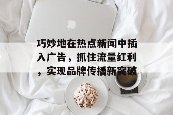 巧妙地在热点新闻中插入广告，抓住流量红利，实现品牌传播新突破