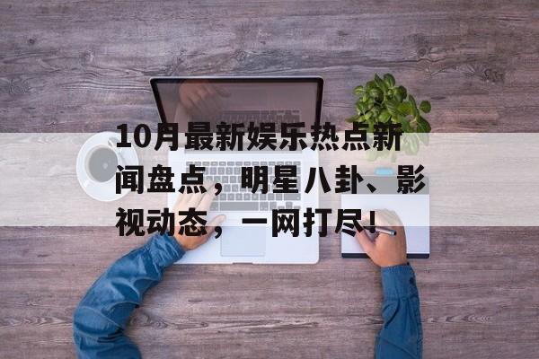 10月最新娱乐热点新闻盘点，明星八卦、影视动态，一网打尽！