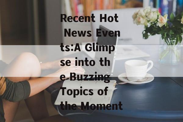 Recent Hot News Events:A Glimpse into the Buzzing Topics of the Moment