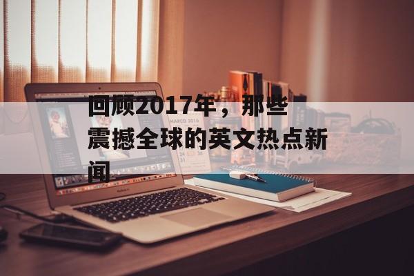 回顾2017年,那些震撼全球的英文热点新闻 回顾2017年,那些震撼全球的英文热点新闻