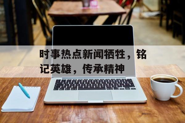 时事热点新闻牺牲,铭记英雄,传承精神 时事热点新闻牺牲,铭记英雄,传承精神