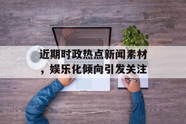 近期时政热点新闻素材，娱乐化倾向引发关注