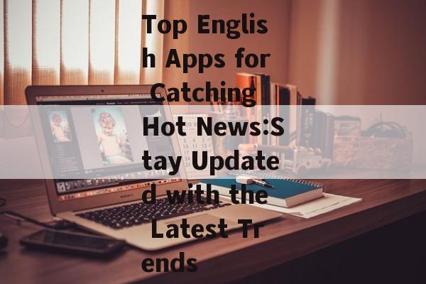 Top English Apps for Catching Hot News:Stay Updated with the Latest Trends Top English Apps for Catching Hot News:Stay Updated with the Latest Trends