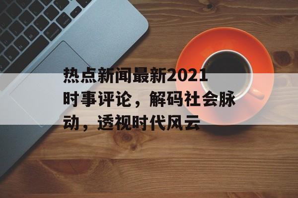 热点新闻最新2021时事评论，解码社会脉动，透视时代风云