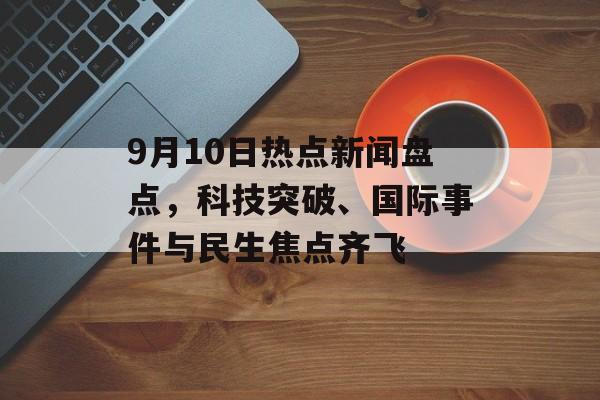 9月10日热点新闻盘点,科技突破、国际事件与民生焦点齐飞 9月10日热点新闻盘点,科技突破、国际事件与民生焦点齐飞
