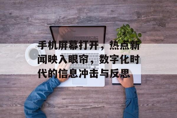 手机屏幕打开,热点新闻映入眼帘,数字化时代的信息冲击与反思 手机屏幕打开,热点新闻映入眼帘,数字化时代的信息冲击与反思