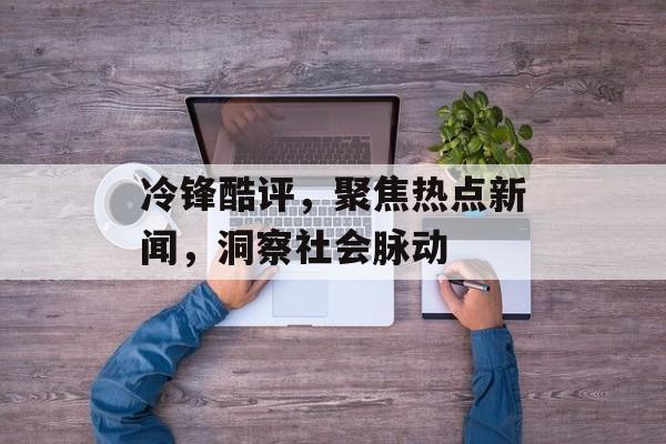 冷锋酷评，聚焦热点新闻，洞察社会脉动