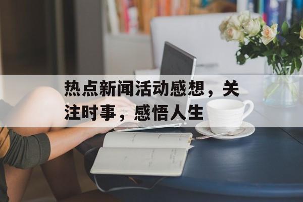 热点新闻活动感想,关注时事,感悟人生 热点新闻活动感想,关注时事,感悟人生