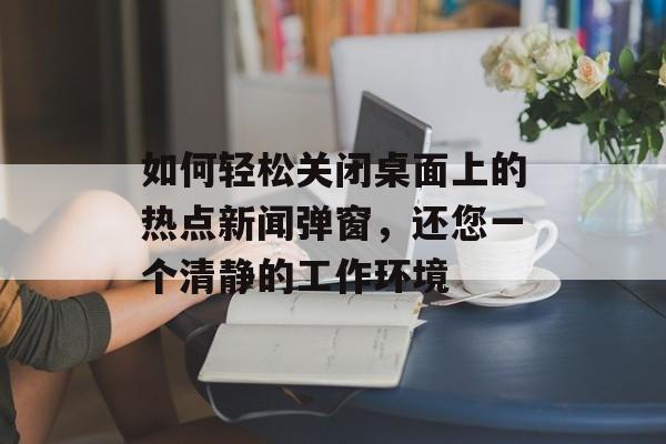 如何轻松关闭桌面上的热点新闻弹窗,还您一个清静的工作环境 如何轻松关闭桌面上的热点新闻弹窗,还您一个清静的工作环境