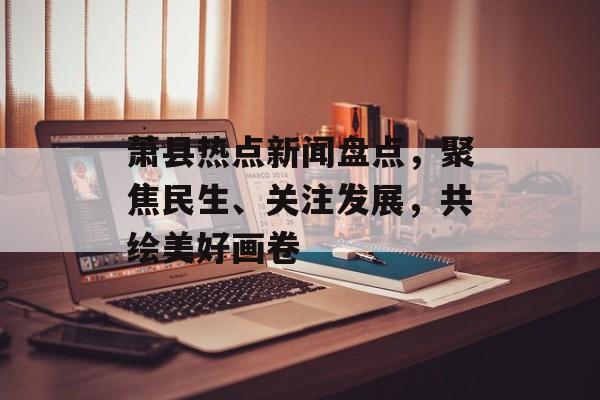 萧县热点新闻盘点,聚焦民生、关注发展,共绘美好画卷 萧县热点新闻盘点,聚焦民生、关注发展,共绘美好画卷