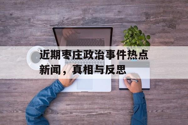 近期枣庄政治事件热点新闻，真相与反思