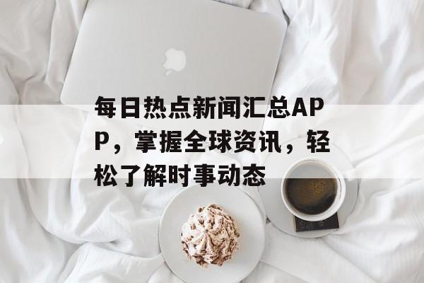 每日热点新闻汇总APP，掌握全球资讯，轻松了解时事动态