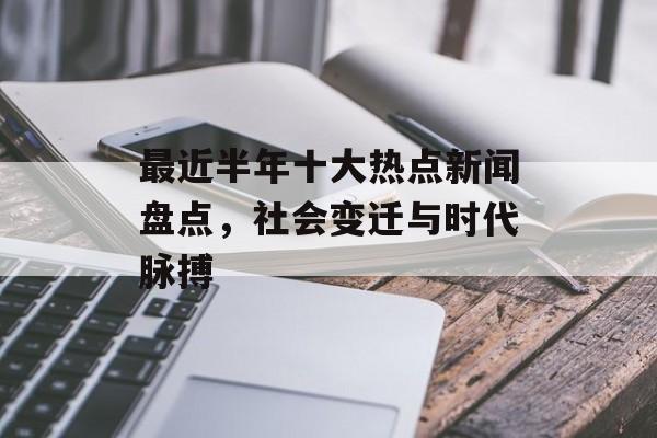 最近半年十大热点新闻盘点，社会变迁与时代脉搏