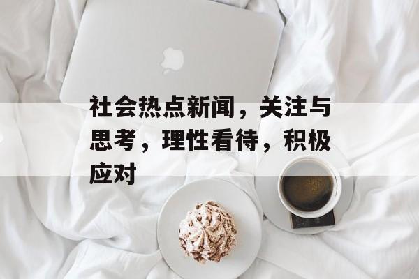 社会热点新闻，关注与思考，理性看待，积极应对
