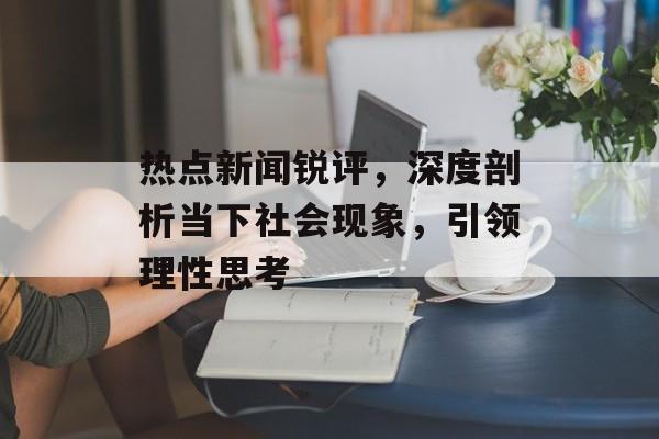 热点新闻锐评，深度剖析当下社会现象，引领理性思考