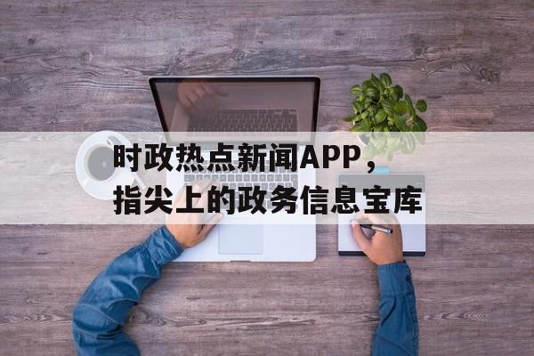 时政热点新闻APP,指尖上的政务信息宝库 时政热点新闻APP,指尖上的政务信息宝库