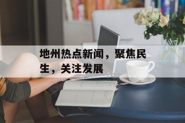 地州热点新闻，聚焦民生，关注发展