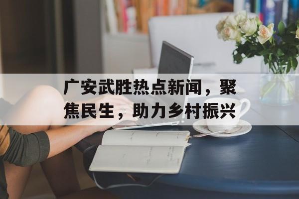 广安武胜热点新闻,聚焦民生,助力乡村振兴 广安武胜热点新闻,聚焦民生,助力乡村振兴