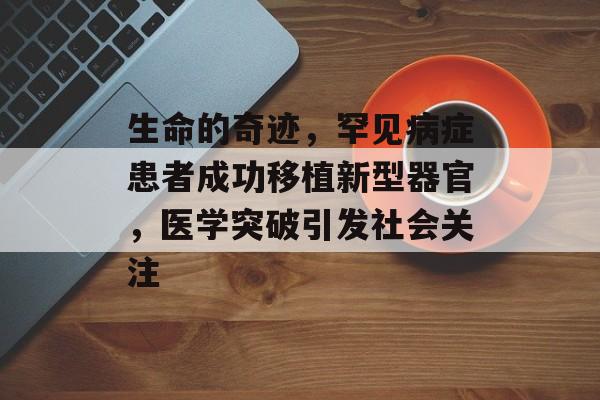 生命的奇迹,罕见病症患者成功移植新型器官,医学突破引发社会关注 生命的奇迹,罕见病症患者成功移植新型器官,医学突破引发社会关注