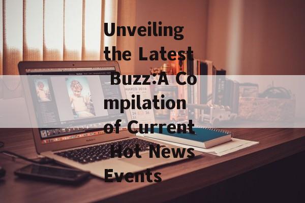Unveiling the Latest Buzz:A Compilation of Current Hot News Events Unveiling the Latest Buzz:A Compilation of Current Hot News Events