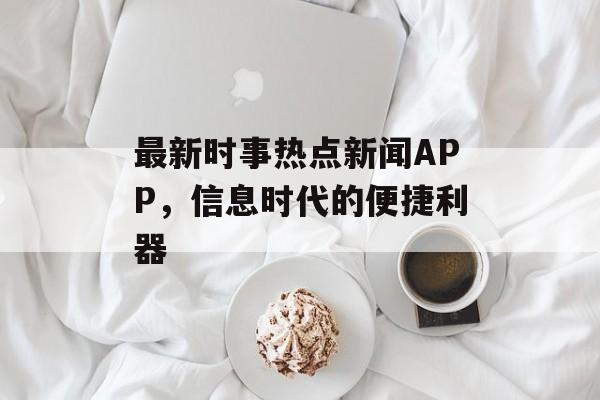 最新时事热点新闻APP,信息时代的便捷利器 最新时事热点新闻APP,信息时代的便捷利器