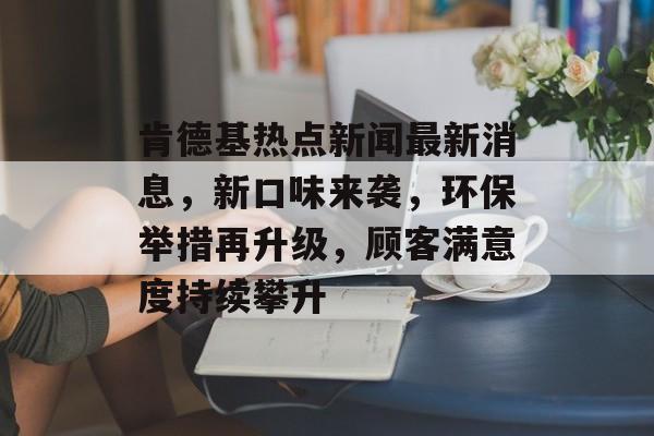 肯德基热点新闻最新消息,新口味来袭,环保举措再升级,顾客满意度持续攀升 肯德基热点新闻最新消息,新口味来袭,环保举措再升级,顾客满意度持续攀升